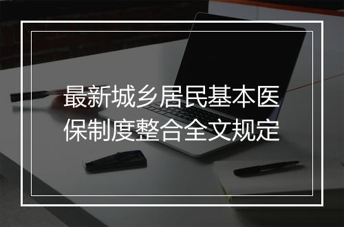 最新城乡居民基本医保制度整合全文规定