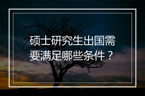 硕士研究生出国需要满足哪些条件？