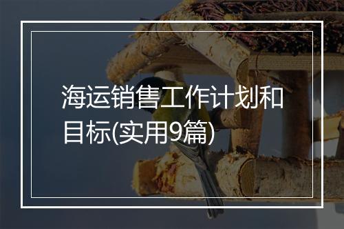 海运销售工作计划和目标(实用9篇)