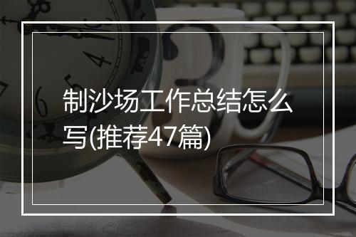 制沙场工作总结怎么写(推荐47篇)