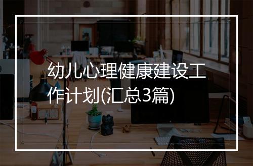 幼儿心理健康建设工作计划(汇总3篇)