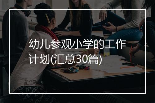 幼儿参观小学的工作计划(汇总30篇)