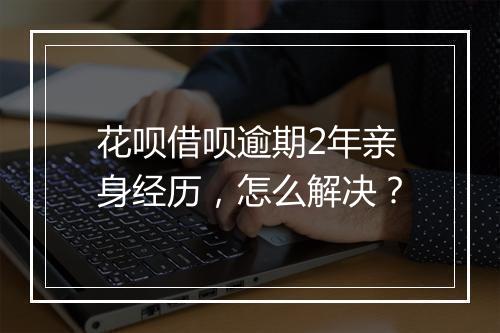 花呗借呗逾期2年亲身经历，怎么解决？