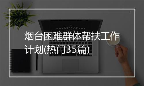 烟台困难群体帮扶工作计划(热门35篇)