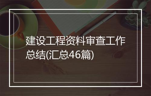 建设工程资料审查工作总结(汇总46篇)