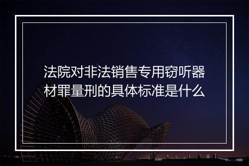 法院对非法销售专用窃听器材罪量刑的具体标准是什么