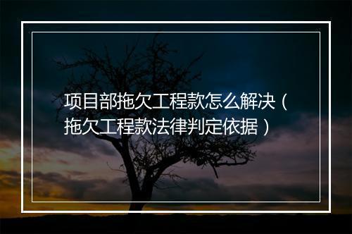 项目部拖欠工程款怎么解决（拖欠工程款法律判定依据）