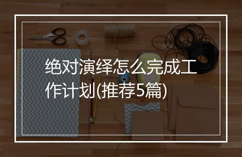 绝对演绎怎么完成工作计划(推荐5篇)