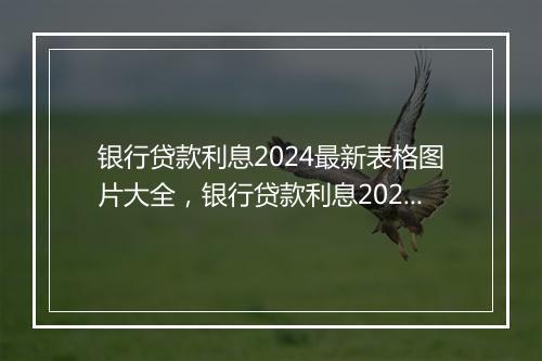 银行贷款利息2024最新表格图片大全，银行贷款利息2024最新表格图片