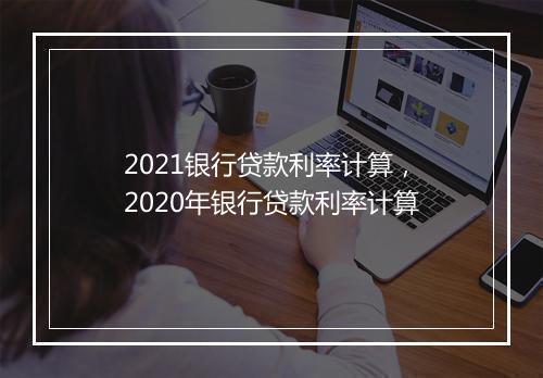 2021银行贷款利率计算，2020年银行贷款利率计算