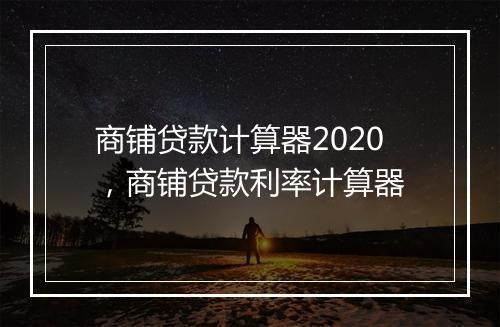 商铺贷款计算器2020，商铺贷款利率计算器