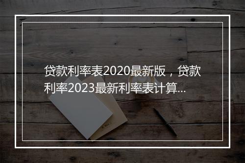 贷款利率表2020最新版，贷款利率2023最新利率表计算公式