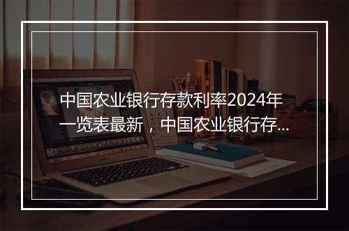 中国农业银行存款利率2024年一览表最新，中国农业银行存款利率2020