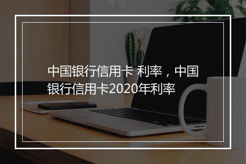 中国银行信用卡 利率，中国银行信用卡2020年利率