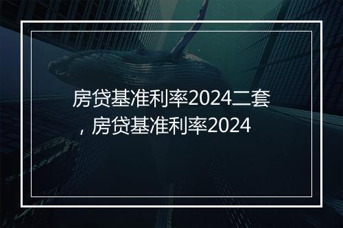房贷基准利率2024二套，房贷基准利率2024