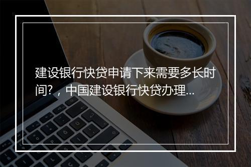 建设银行快贷申请下来需要多长时间?，中国建设银行快贷办理要多久