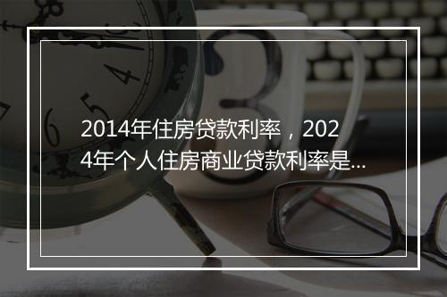 2014年住房贷款利率，2024年个人住房商业贷款利率是多少最新