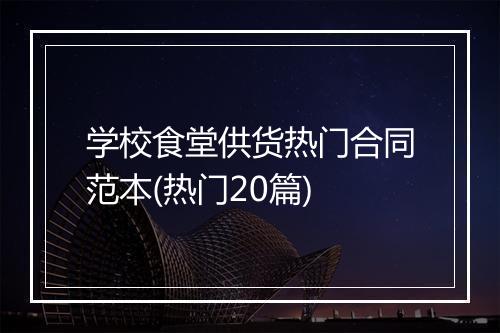 学校食堂供货热门合同范本(热门20篇)