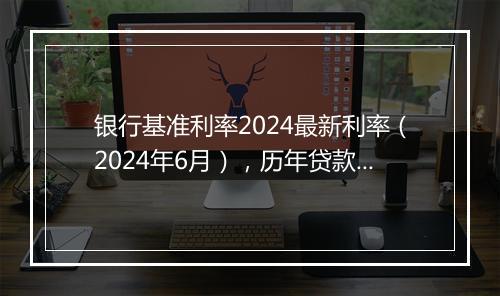 银行基准利率2024最新利率（2024年6月），历年贷款基准利率一览表