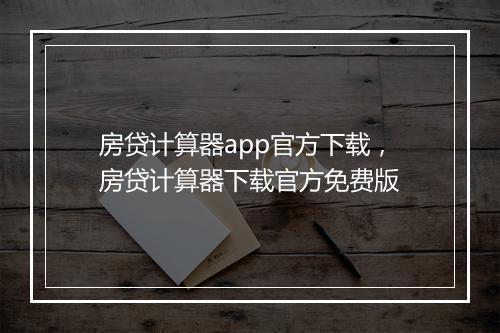 房贷计算器app官方下载，房贷计算器下载官方免费版
