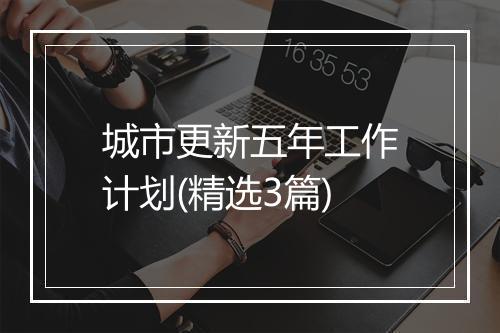 城市更新五年工作计划(精选3篇)