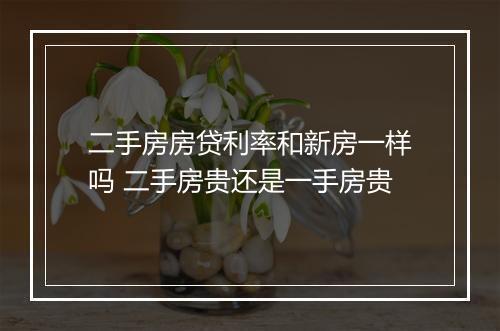 二手房房贷利率和新房一样吗 二手房贵还是一手房贵