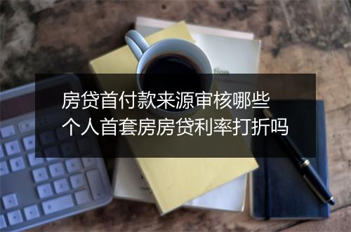 房贷首付款来源审核哪些 个人首套房房贷利率打折吗