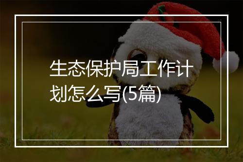 生态保护局工作计划怎么写(5篇)
