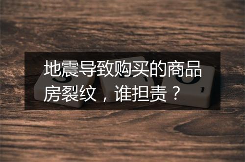地震导致购买的商品房裂纹，谁担责？