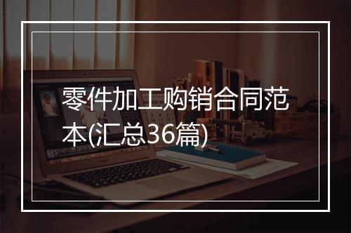 零件加工购销合同范本(汇总36篇)