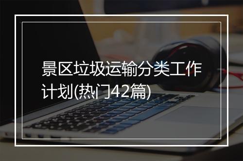 景区垃圾运输分类工作计划(热门42篇)