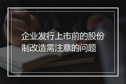 企业发行上市前的股份制改造需注意的问题