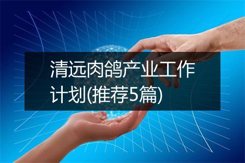 清远肉鸽产业工作计划(推荐5篇)