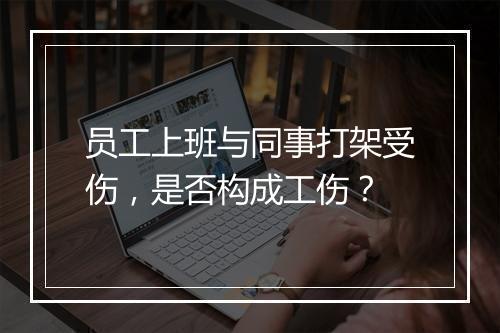 员工上班与同事打架受伤，是否构成工伤？