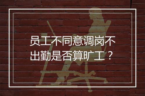 员工不同意调岗不出勤是否算旷工？