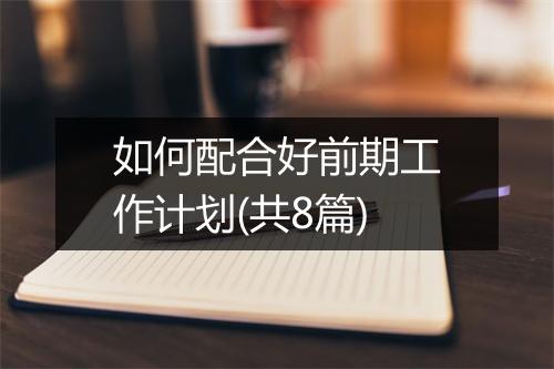 如何配合好前期工作计划(共8篇)