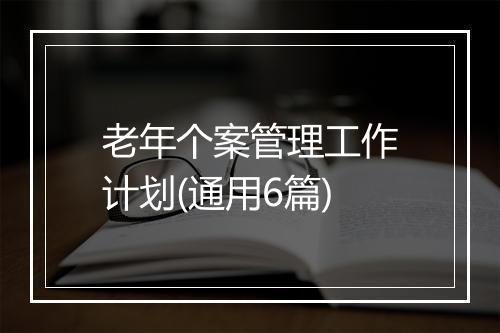 老年个案管理工作计划(通用6篇)