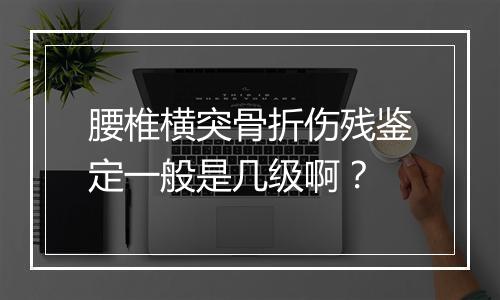 腰椎横突骨折伤残鉴定一般是几级啊？