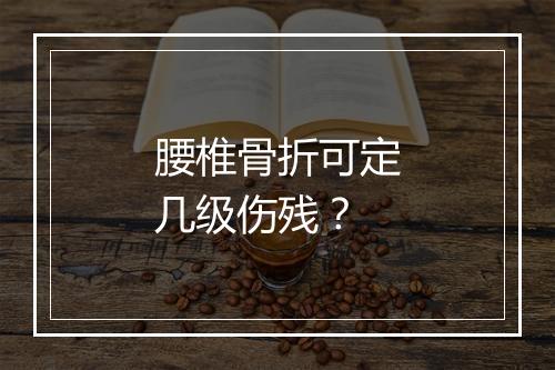 腰椎骨折可定几级伤残？