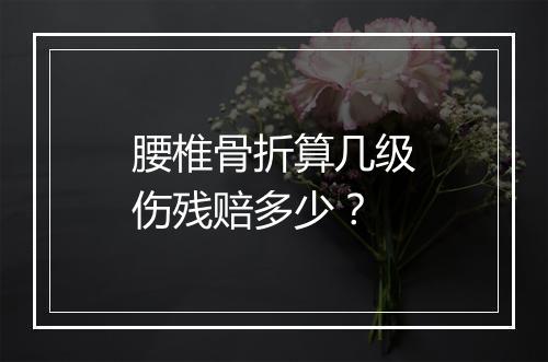 腰椎骨折算几级伤残赔多少？