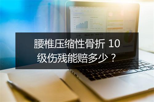 腰椎压缩性骨折 10 级伤残能赔多少？