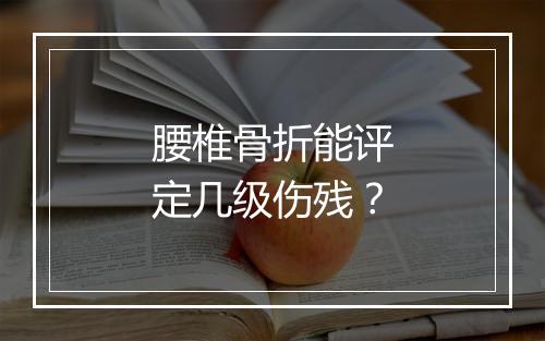 腰椎骨折能评定几级伤残？