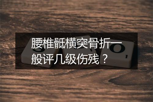 腰椎骶横突骨折一般评几级伤残？