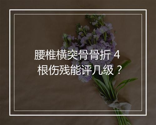 腰椎横突骨骨折 4 根伤残能评几级？