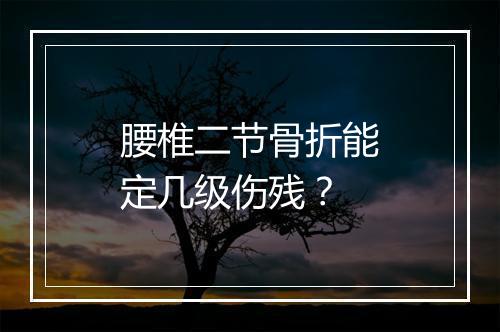 腰椎二节骨折能定几级伤残？