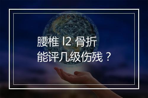 腰椎 l2 骨折能评几级伤残？