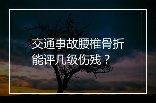 交通事故腰椎骨折能评几级伤残？