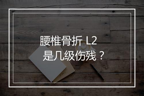 腰椎骨折 L2 是几级伤残？