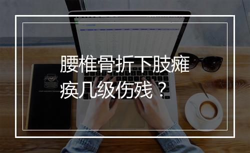 腰椎骨折下肢瘫痪几级伤残？