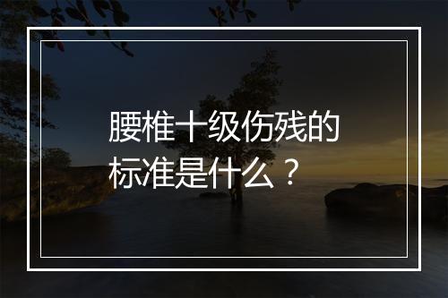 腰椎十级伤残的标准是什么？